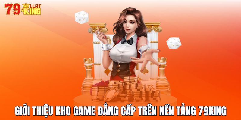 Giới thiệu kho game đẳng cấp trên nền tảng 79KING